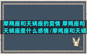 摩羯座和天蝎座的爱情 摩羯座和天蝎座是什么感情/摩羯座和天蝎座的爱情 摩羯座和天蝎座是什么感情-我的网站